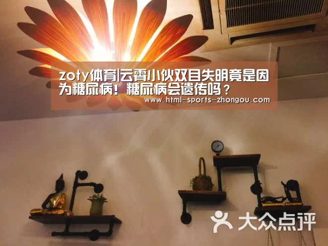 zoty体育|云霄小伙双目失明竟是因为糖尿病!糖尿病会遗传吗?(图4) 中欧体育
