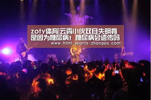 zoty体育|云霄小伙双目失明竟是因为糖尿病!糖尿病会遗传吗?(图2) zoty体育