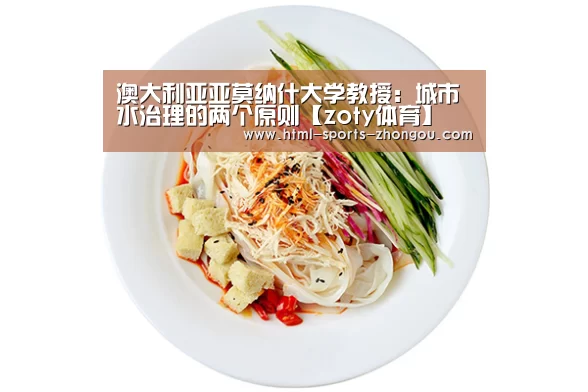 澳大利亚亚莫纳什大学教授:城市水治理的两个原则【zoty体育】